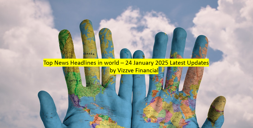 Today Top News Headlines in world – 24 January 2025 Latest Updates by Vizzve Financial